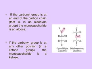 • If the carbonyl group is at
an end of the carbon chain
(that is, in an aldehyde
group) the monosaccharide
is an aldose;
• if the carbonyl group is at
any other position (in a
ketone group) the
monosaccharide is a
ketose.
 