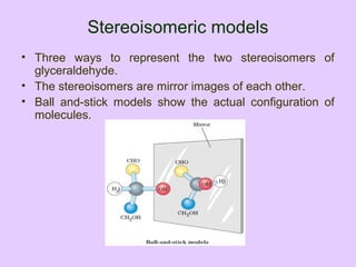 Stereoisomeric models
• Three ways to represent the two stereoisomers of
glyceraldehyde.
• The stereoisomers are mirror images of each other.
• Ball and-stick models show the actual configuration of
molecules.
 