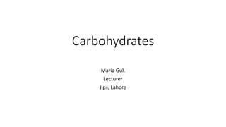 Carbohydrates
Maria Gul.
Lecturer
Jips, Lahore
 