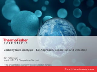 The world leader in serving science
Jan Pettersson
Nordic HPLC & Chromeleon Support
(The presentation is mainly done by Detlef Jensen)
Carbohydrate-Analysis – LC Approach, Separation and Detection
 