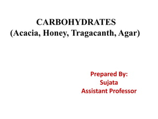 CARBOHYDRATES
(Acacia, Honey, Tragacanth, Agar)
Prepared By:
Sujata
Assistant Professor
 