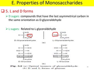 PROPERTIES and STRUCTURE
 5. L and D forms
D sugars :compounds that have the last asymmetrical carbon in
the same orientation as D-glyceraldehyde
L sugars: Related to L-glyceraldehyde
E. Properties of Monosaccharides
36
 