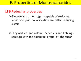  9.Reducing properties
Glucose and other sugars capable of reducing
ferric or cupric ion in solution are called reducing
sugars.
They reduce and colour Benedicts and Fehlings
solution with the aldehyde group of the sugar
E. Properties of Monosaccharides
41
 