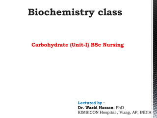 Carbohydrate (Unit-I) BSc Nursing
Lectured by :
Dr. Wazid Hassan, PhD
KIMSICON Hospital , Vizag, AP, INDIA
Biochemistry class
 