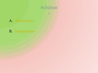 Solution
12
A. aldohexose
B. ketopentose
 