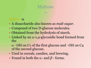 Maltose
20
Maltose is
 A disaccharide also known as malt sugar.
 Composed of two D-glucose molecules.
 Obtained from the hydrolysis of starch.
 Linked by an -1,4-glycosidic bond formed from
the
 −OH on C1 of the first glucose and −OH on C4
of the second glucose.
 Used in cereals, candies, and brewing.
 Found in both the - and β - forms.
 