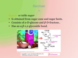 Sucrose
23
Sucrose or table sugar
 Is obtained from sugar cane and sugar beets.
 Consists of α-D-glucose and β-D-fructose..
 Has an α,β-1,2-glycosidic bond.
α-D-glucose
β-D-fructoseCopyright © 2007 by Pearson Education, Inc.
Publishing as Benjamin Cummings
 