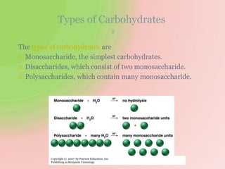 Types of Carbohydrates
5
The types of carbohydrates are
 Monosaccharide, the simplest carbohydrates.
 Disaccharides, which consist of two monosaccharide.
 Polysaccharides, which contain many monosaccharide.
Copyright © 2007 by Pearson Education, Inc.
Publishing as Benjamin Cummings
 