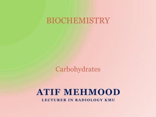 ATIF MEHMOOD
L E C T U R E R I N R A D I O L O G Y K M U
BIOCHEMISTRY
Carbohydrates
 