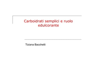 Carboidrati semplici e ruolo
       edulcorante




Tiziana Bacchetti
