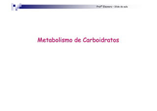 Profª Eleonora – Slide de aula
Metabolismo de CarboidratosMetabolismo de Carboidratos
 