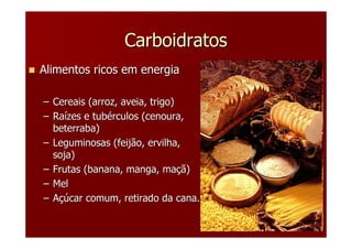 Carboidratos
Alimentos ricos em energia

– Cereais (arroz, aveia, trigo)
– Raízes e tubérculos (cenoura,
  beterraba)
– Leguminosas (feijão, ervilha,
  soja)
– Frutas (banana, manga, maçã)
– Mel
– Açúcar comum, retirado da cana.
 