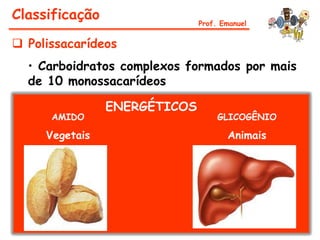 Classificação                 Prof. Emanuel


 Polissacarídeos
  • Carboidratos complexos formados por mais
  de 10 monossacarídeos

                ENERGÉTICOS
      AMIDO                        GLICOGÊNIO

     Vegetais                        Animais
 