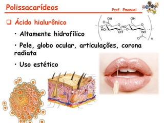 Polissacarídeos                   Prof. Emanuel


 Ácido hialurônico
  • Altamente hidrofílico
  • Pele, globo ocular, articulações, corona
  radiata
  • Uso estético
 