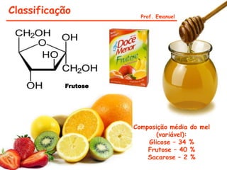 Classificação          Prof. Emanuel




           Frutose




                     Composição média do mel
                            (variável):
                         Glicose – 34 %
                         Frutose – 40 %
                         Sacarose – 2 %
 
