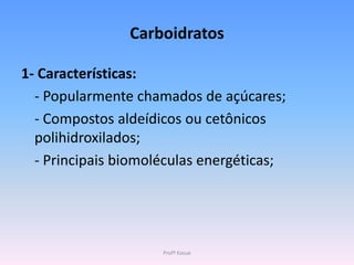 Carboidratos

1- Características:
  - Popularmente chamados de açúcares;
  - Compostos aldeídicos ou cetônicos
  polihidroxilados;
  - Principais biomoléculas energéticas;




                     Profª Kasue
 