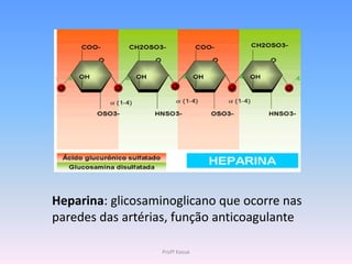 Heparina: glicosaminoglicano que ocorre nas
paredes das artérias, função anticoagulante

                  Profª Kasue
 