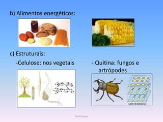 b) Alimentos energéticos:




c) Estruturais:
   -Celulose: nos vegetais                 - Quitina: fungos e
                                              artrópodes




                             Profª Kasue
 