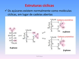 Estruturas cíclicas
 Os açúcares existem normalmente como moléculas
  cíclicas, em lugar de cadeias abertas
                                     Carbono anomérico




                                           α-glicose

                                      Carbono anomérico




   D-glicose
                                           β-glicose

                      Profª Kasue
 