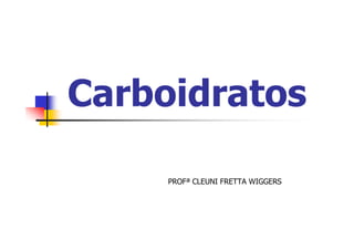 Carboidratos
PROFª CLEUNI FRETTA WIGGERS
 