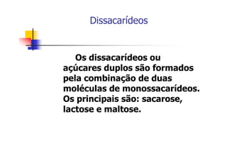 Dissacarídeos
Os dissacarídeos ou
açúcares duplos são formados
pela combinação de duas
moléculas de monossacarídeos.
Os principais são: sacarose,
lactose e maltose.
 