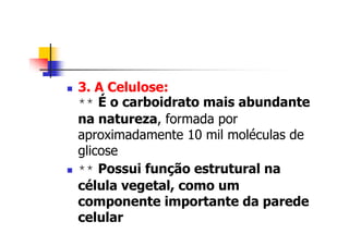 3. A Celulose:
** É o carboidrato mais abundante
na natureza, formada por
aproximadamente 10 mil moléculas de
glicose
** Possui função estrutural na
célula vegetal, como um
componente importante da parede
celular
 