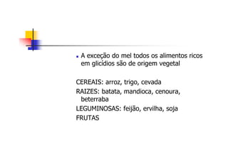 A exceção do mel todos os alimentos ricos
em glicídios são de origem vegetal
CEREAIS: arroz, trigo, cevada
RAIZES: batata, mandioca, cenoura,
beterraba
LEGUMINOSAS: feijão, ervilha, soja
FRUTAS
 