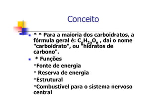 Conceito
* * Para a maioria dos carboidratos, a
fórmula geral é: CnH2nOn , daí o nome
"carboidrato", ou "hidratos de
carbono“.
* Funções
*Fonte de energia
* Reserva de energia
*Estrutural
*Combustível para o sistema nervoso
central
 
