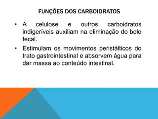 FUNÇÕES DOS CARBOIDRATOS
• A celulose e outros carboidratos
indigeríveis auxiliam na eliminação do bolo
fecal.
• Estimulam os movimentos peristálticos do
trato gastrointestinal e absorvem água para
dar massa ao conteúdo intestinal.
 