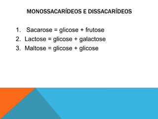 MONOSSACARÍDEOS E DISSACARÍDEOS
1. Sacarose = glicose + frutose
2. Lactose = glicose + galactose
3. Maltose = glicose + glicose
 