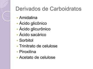 Derivados de Carboidratos
 Amidalina
 Ácido glicônico
 Ácido glicurônico
 Ácido sacárico
 Sorbitol
 Trinitrato de celulose
 Piroxilina
 Acetato de celulose
 