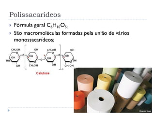 Polissacarídeos
 Fórmula geral C6H10O5;
 São macromoléculas formadas pela união de vários
monossacarídeos;

 