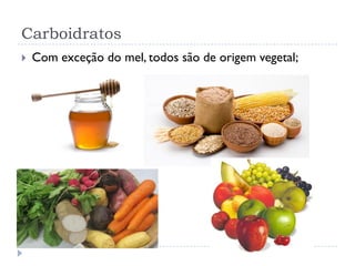 Carboidratos
 Com exceção do mel, todos são de origem vegetal;
 