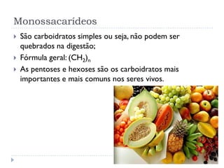 Monossacarídeos
 São carboidratos simples ou seja, não podem ser
quebrados na digestão;
 Fórmula geral: (CH2)n
 As pentoses e hexoses são os carboidratos mais
importantes e mais comuns nos seres vivos.
 