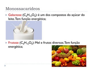 Monossacarídeos
 Galactose (C6H12O6): é um dos compostos do açúcar do
leite.Tem função energética;
 Frutose (C6H12O6): Mel e frutos diversos.Tem função
energética;
 