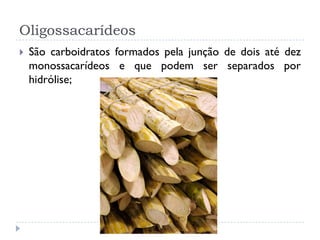 Oligossacarídeos
 São carboidratos formados pela junção de dois até dez
monossacarídeos e que podem ser separados por
hidrólise;
 
