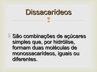 
 São combinações de açúcaresSão combinações de açúcares
simples que, por hidrólise,simples que, por hidrólise,
formam duas moléculas deformam duas moléculas de
monossacarídeos, iguais oumonossacarídeos, iguais ou
diferentes.diferentes.
DissacarídeosDissacarídeos
 