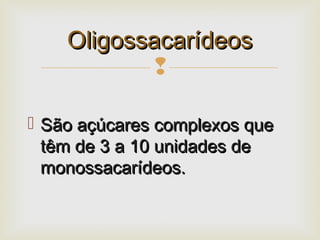 
 São açúcares complexos queSão açúcares complexos que
têm de 3 a 10 unidades detêm de 3 a 10 unidades de
monossacarídeos.monossacarídeos.
OligossacarídeosOligossacarídeos
 