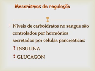 
 Níveis de carboidratos no sangue sãoNíveis de carboidratos no sangue são
controlados por hormônioscontrolados por hormônios
secretados por células pancreáticas:secretados por células pancreáticas:
 INSULINAINSULINA
 GLUCAGONGLUCAGON
Mecanismos de regulaçãoMecanismos de regulação
 