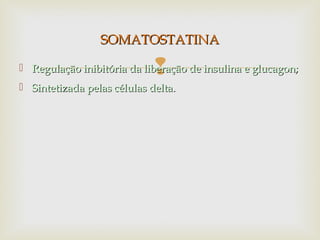  Regulação inibitória da liberação de insulina e glucagon;Regulação inibitória da liberação de insulina e glucagon;
 Sintetizada pelas células delta.Sintetizada pelas células delta.
SOMATOSTATINASOMATOSTATINA
 