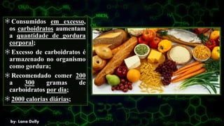 Consumidos em excesso,
os carboidratos aumentam
a quantidade de gordura
corporal;
Excesso de carboidratos é
armazenado no organismo
como gordura;
Recomendado comer 200
a 300 gramas de
carboidratos por dia;
2000 calorias diárias;
 