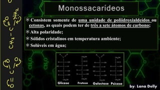 Consistem somente de uma unidade de poliidroxialdeídos ou
cetonas, as quais podem ter de três a sete átomos de carbono;
Alta polaridade;
Sólidos cristalinos em temperatura ambiente;
Solúveis em água;
 