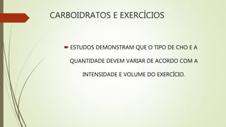 CARBOIDRATOS E EXERCÍCIOS
 ESTUDOS DEMONSTRAM QUE O TIPO DE CHO E A
QUANTIDADE DEVEM VARIAR DE ACORDO COM A
INTENSIDADE E VOLUME DO EXERCÍCIO.
 
