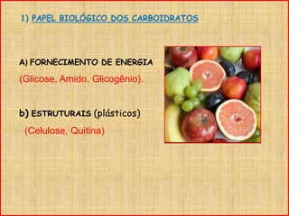 1) PAPEL BIOLÓGICO DOS CARBOIDRATOS
A) FORNECIMENTO DE ENERGIA
(Glicose, Amido, Glicogênio).
b) ESTRUTURAIS (plásticos)
(Celulose, Quitina)
 