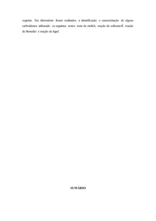 vegetais. Em laboratório foram realizados a identificação e caracterização de alguns
carboidratos utilizando os seguintes testes: teste de molish, reação de seliwanoff, reação
de Benedict e reação de lugol.
SUMÁRIO
 