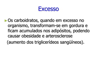 Excesso
►Os carboidratos, quando em excesso no
organismo, transformam-se em gordura e
ficam acumulados nos adipósitos, podendo
causar obesidade e arterosclerose
(aumento dos triglicerídeos sangüíneos).
 