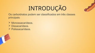 INTRODUÇÃO
Os carboidratos podem ser classificados em três classes
principais:
 Monossacarídeos.
 Dissacarídeos.
 Polissacarídeos.
 