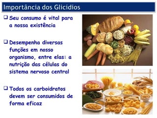 Seu consumo é vital para
  a nossa existência


 Desempenha diversas
  funções em nosso
  organismo, entre elas: a
  nutrição das células do
  sistema nervoso central


 Todos os carboidratos
  devem ser consumidos de
  forma eficaz
 