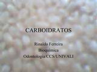 CARBOIDRATOS

     Rinaldo Ferreira
       Bioquímica
Odontologia/CCS/UNIVALI
 