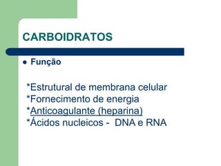 CARBOIDRATOS
 Função
*Estrutural de membrana celular
*Fornecimento de energia
*Anticoagulante (heparina)
*Ácidos nucleicos - DNA e RNA
 